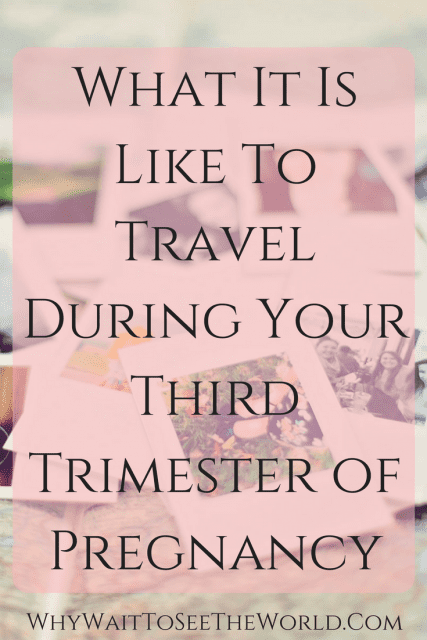 What It Is Like To Travel During Your Third Trimester of Pregnancy